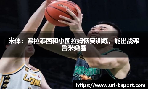 米体：弗拉泰西和小图拉姆恢复训练，能出战弗鲁米嫩塞